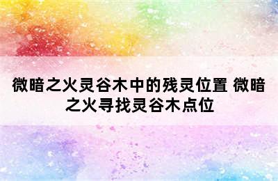 微暗之火灵谷木中的残灵位置 微暗之火寻找灵谷木点位